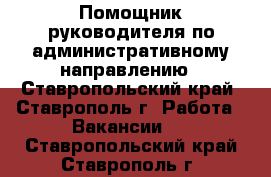 Помощник руководителя по административному направлению - Ставропольский край, Ставрополь г. Работа » Вакансии   . Ставропольский край,Ставрополь г.